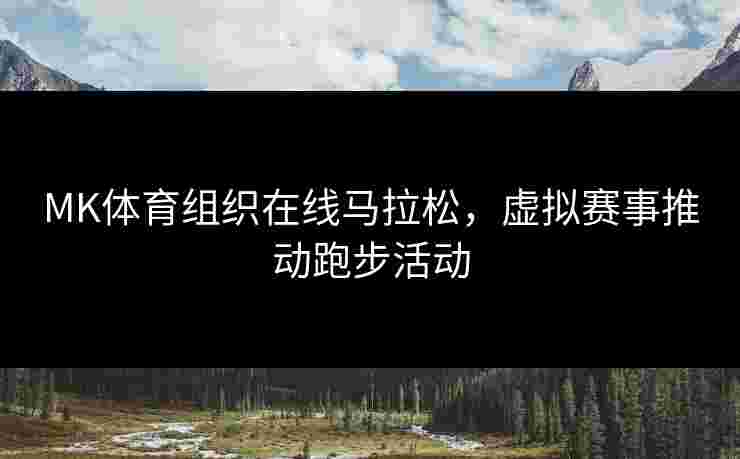 MK体育组织在线马拉松，虚拟赛事推动跑步活动