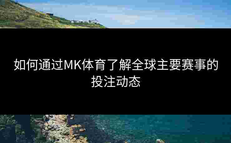 如何通过MK体育了解全球主要赛事的投注动态