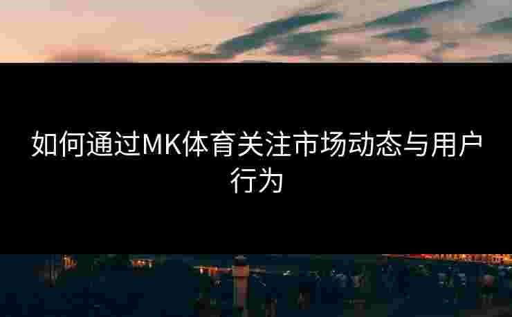 如何通过MK体育关注市场动态与用户行为