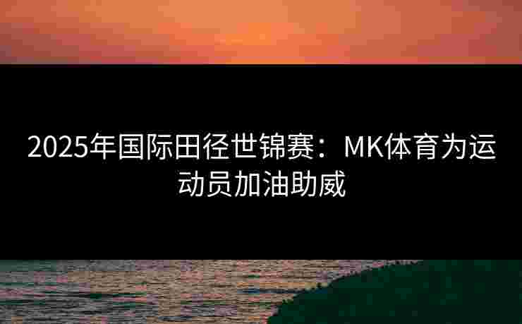 2025年国际田径世锦赛：MK体育为运动员加油助威