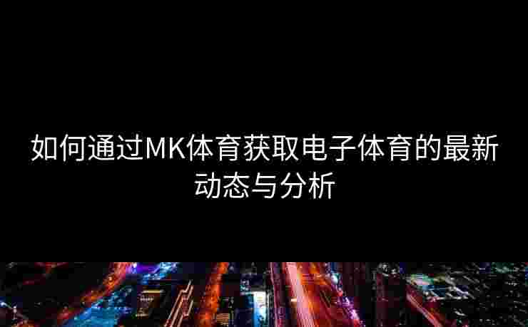 如何通过MK体育获取电子体育的最新动态与分析
