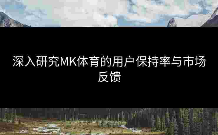 深入研究MK体育的用户保持率与市场反馈
