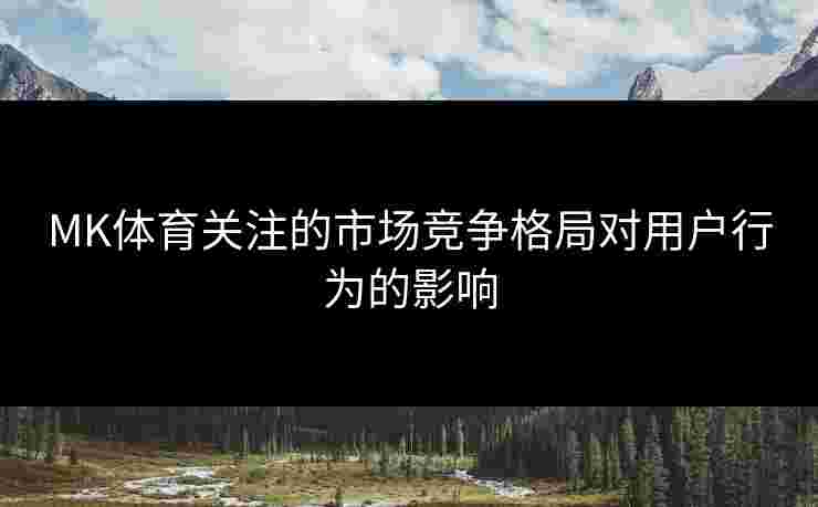 MK体育关注的市场竞争格局对用户行为的影响