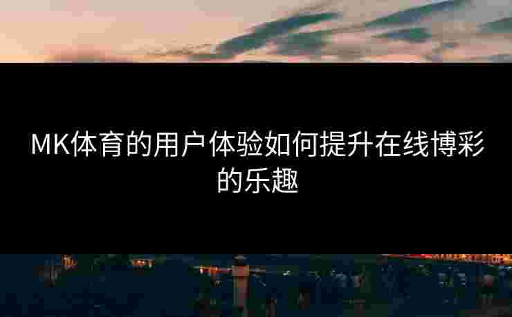 MK体育的用户体验如何提升在线博彩的乐趣
