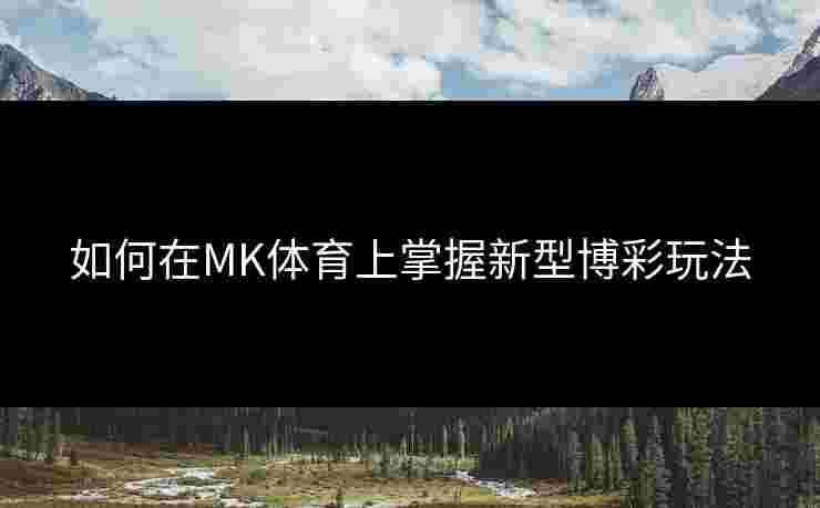 如何在MK体育上掌握新型博彩玩法