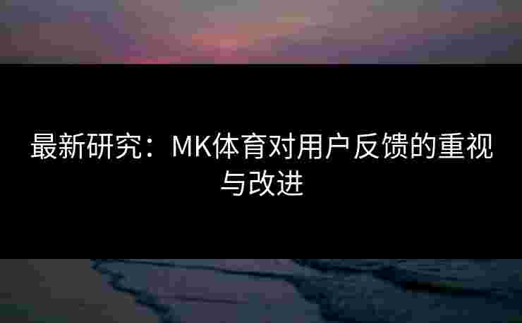 最新研究：MK体育对用户反馈的重视与改进