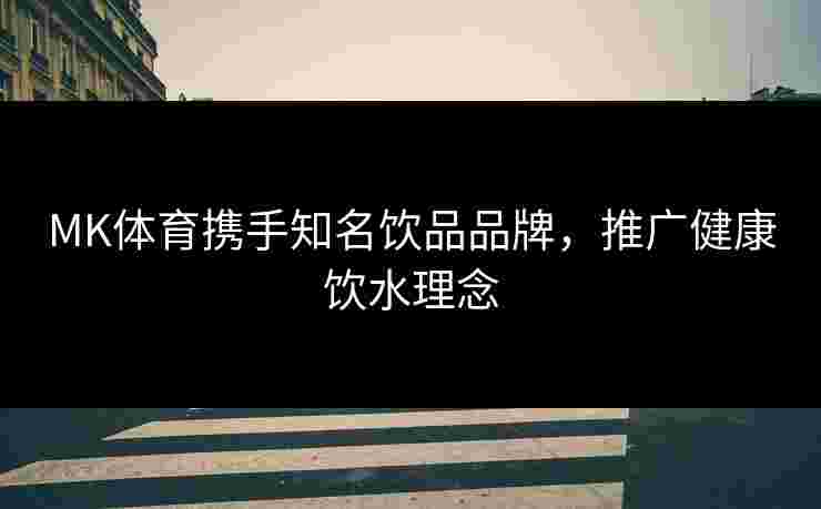 MK体育携手知名饮品品牌，推广健康饮水理念