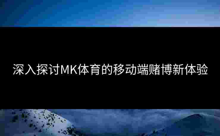 深入探讨MK体育的移动端赌博新体验