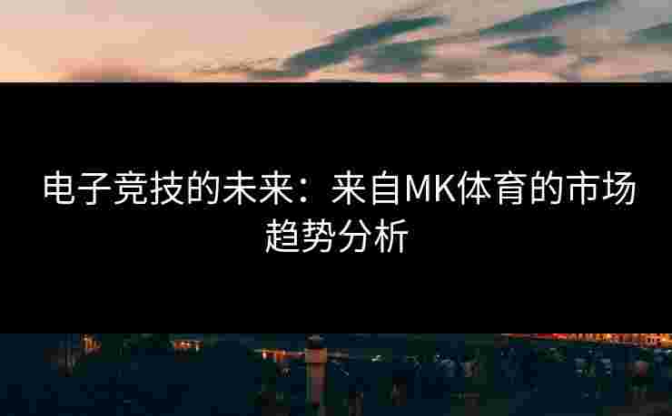 电子竞技的未来：来自MK体育的市场趋势分析