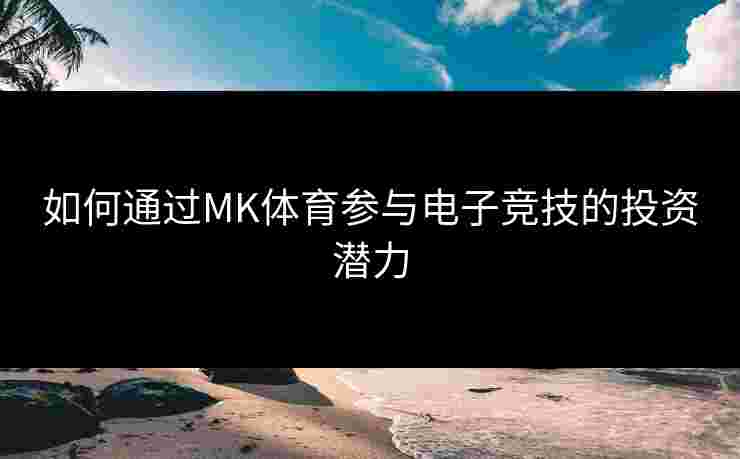 如何通过MK体育参与电子竞技的投资潜力