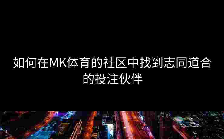 如何在MK体育的社区中找到志同道合的投注伙伴
