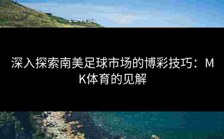 深入探索南美足球市场的博彩技巧：MK体育的见解