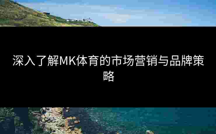 深入了解MK体育的市场营销与品牌策略