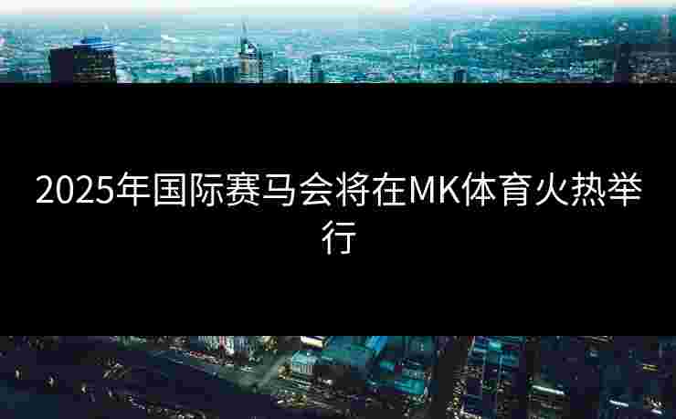 2025年国际赛马会将在MK体育火热举行