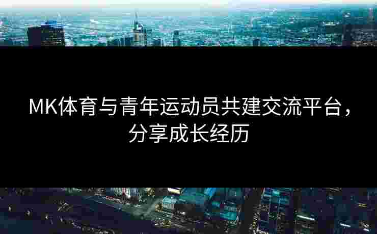 MK体育与青年运动员共建交流平台，分享成长经历