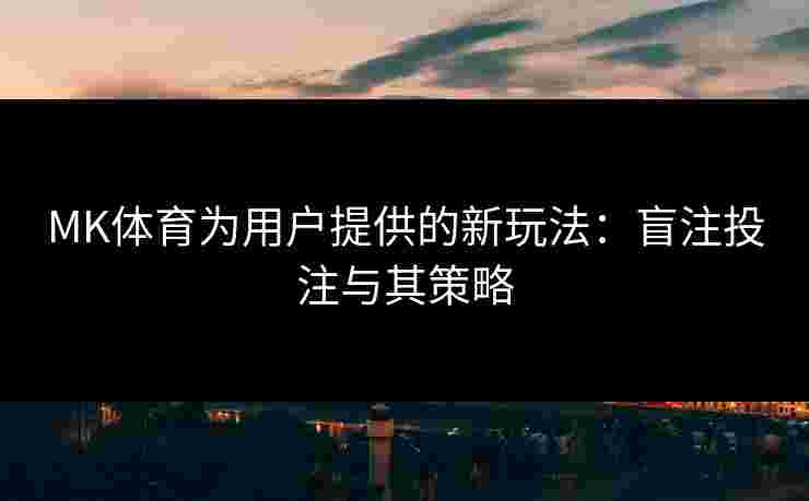 MK体育为用户提供的新玩法：盲注投注与其策略
