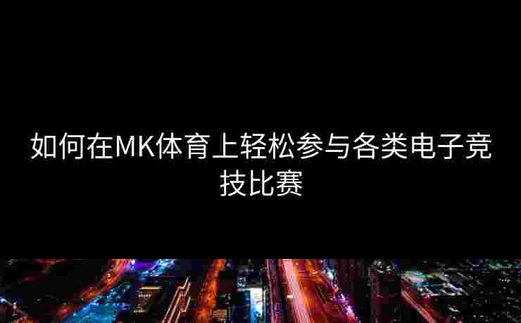 如何在MK体育上轻松参与各类电子竞技比赛