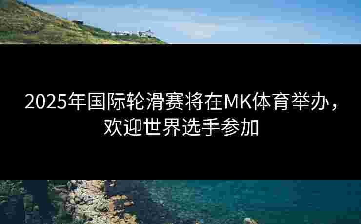 2025年国际轮滑赛将在MK体育举办，欢迎世界选手参加