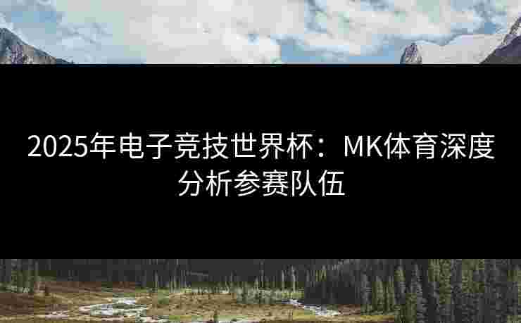 2025年电子竞技世界杯：MK体育深度分析参赛队伍
