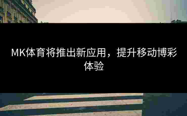 MK体育将推出新应用，提升移动博彩体验