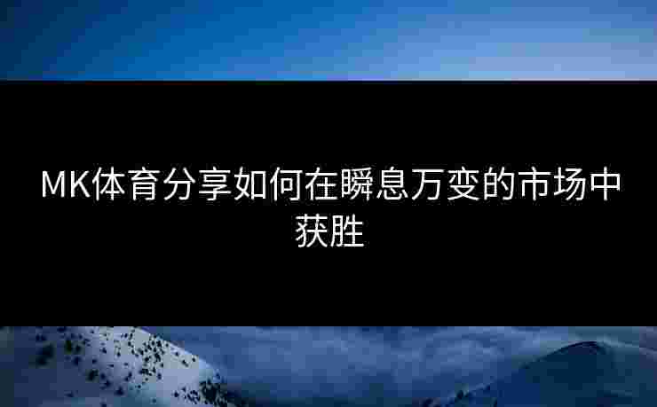 MK体育分享如何在瞬息万变的市场中获胜