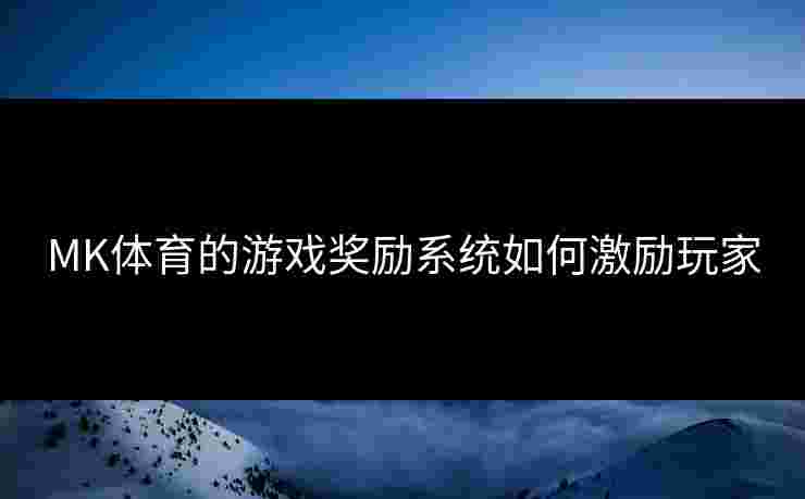 MK体育的游戏奖励系统如何激励玩家