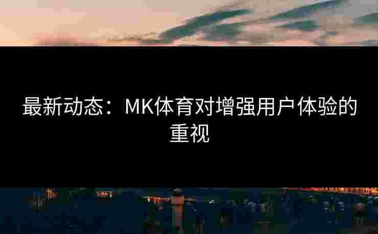 最新动态：MK体育对增强用户体验的重视