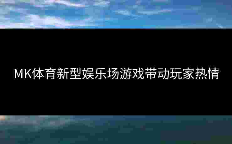 MK体育新型娱乐场游戏带动玩家热情