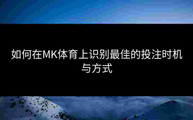 如何在MK体育上识别最佳的投注时机与方式