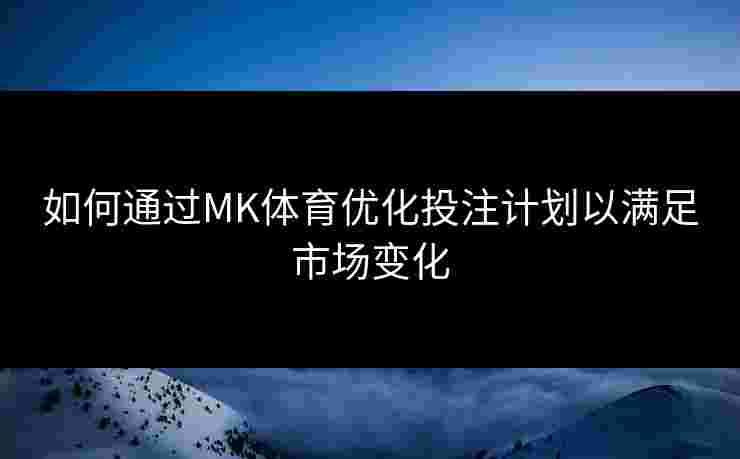 如何通过MK体育优化投注计划以满足市场变化