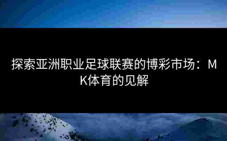 探索亚洲职业足球联赛的博彩市场：MK体育的见解