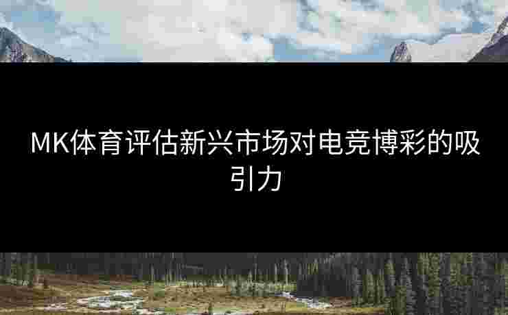 MK体育评估新兴市场对电竞博彩的吸引力