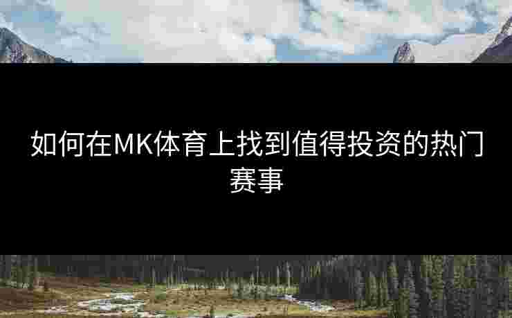 如何在MK体育上找到值得投资的热门赛事