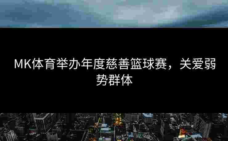 MK体育举办年度慈善篮球赛，关爱弱势群体