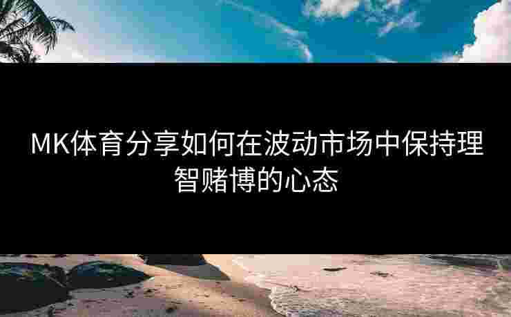 MK体育分享如何在波动市场中保持理智赌博的心态