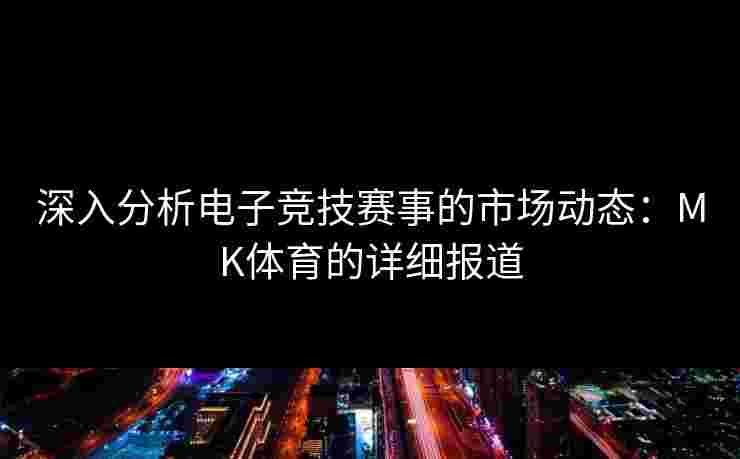 深入分析电子竞技赛事的市场动态：MK体育的详细报道