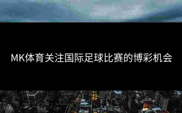 MK体育关注国际足球比赛的博彩机会
