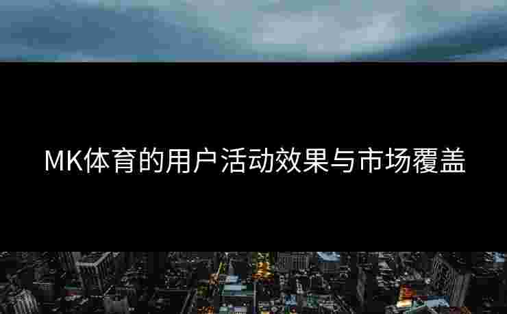 MK体育的用户活动效果与市场覆盖