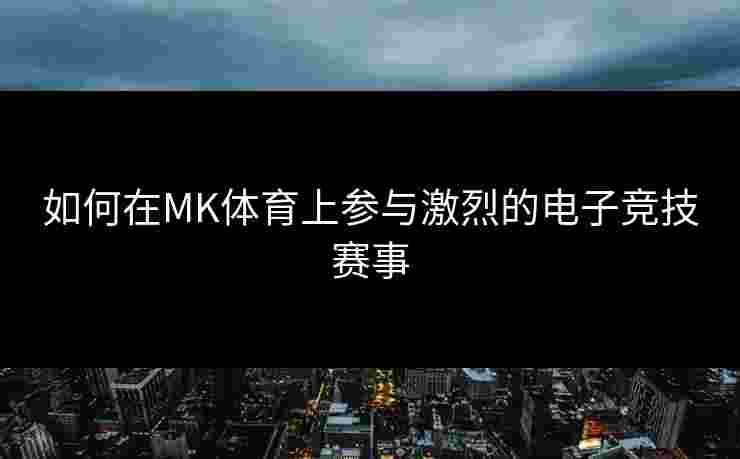 如何在MK体育上参与激烈的电子竞技赛事