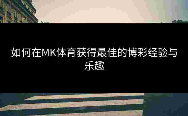 如何在MK体育获得最佳的博彩经验与乐趣