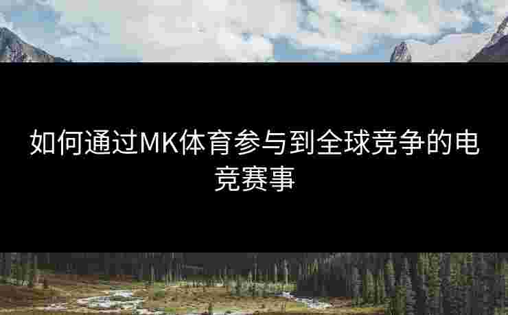 如何通过MK体育参与到全球竞争的电竞赛事