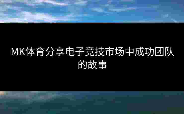 MK体育分享电子竞技市场中成功团队的故事