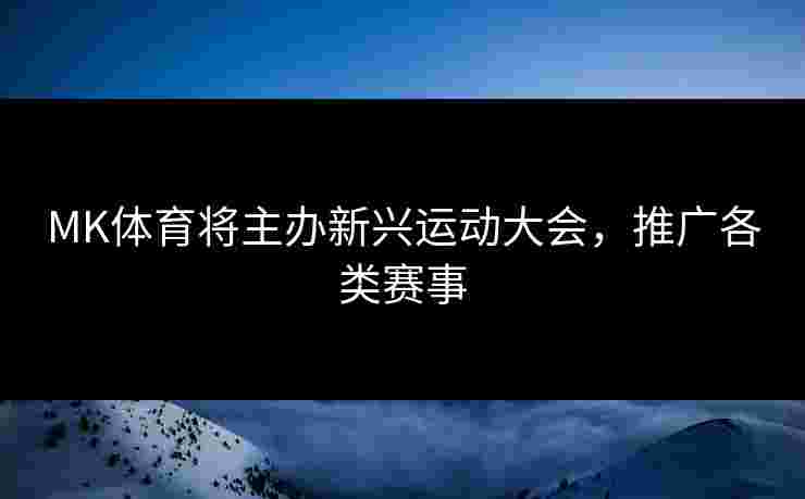 MK体育将主办新兴运动大会，推广各类赛事