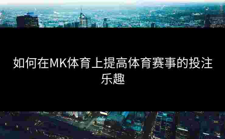 如何在MK体育上提高体育赛事的投注乐趣