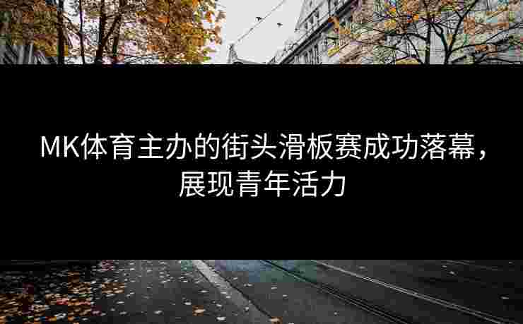 MK体育主办的街头滑板赛成功落幕，展现青年活力