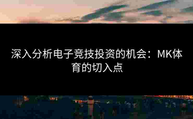 深入分析电子竞技投资的机会：MK体育的切入点