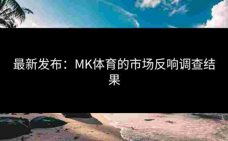 最新发布：MK体育的市场反响调查结果