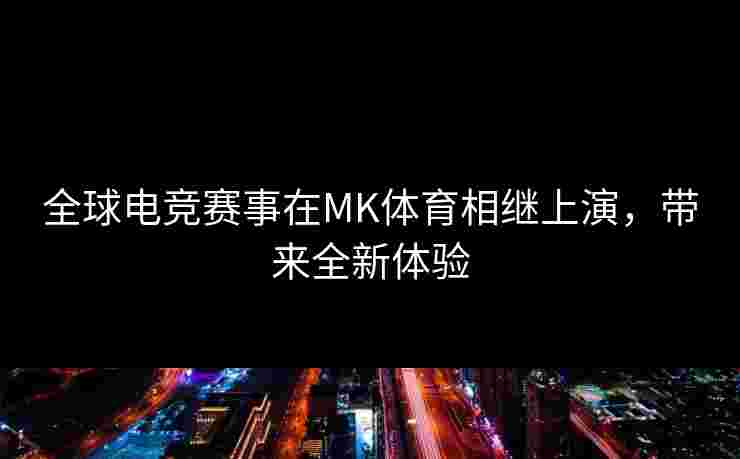 全球电竞赛事在MK体育相继上演，带来全新体验
