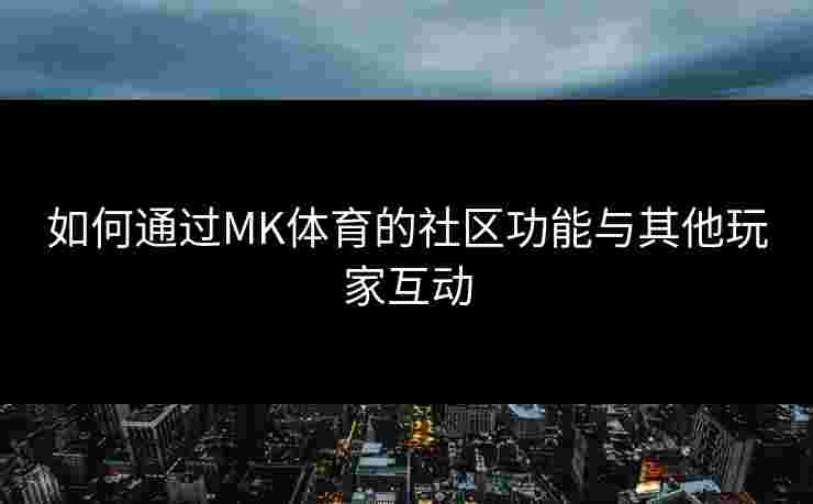 如何通过MK体育的社区功能与其他玩家互动