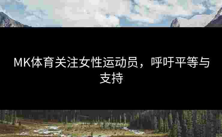 MK体育关注女性运动员，呼吁平等与支持